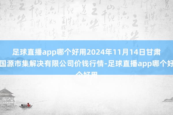 足球直播app哪个好用2024年11月14日甘肃陇国源市集解决有限公司价钱行情-足球直播app哪个好用