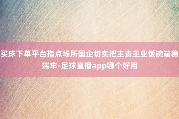 买球下单平台指点场所国企切实把主责主业饭碗端稳端牢-足球直播app哪个好用