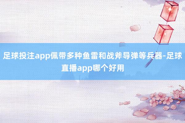 足球投注app佩带多种鱼雷和战斧导弹等兵器-足球直播app哪个好用