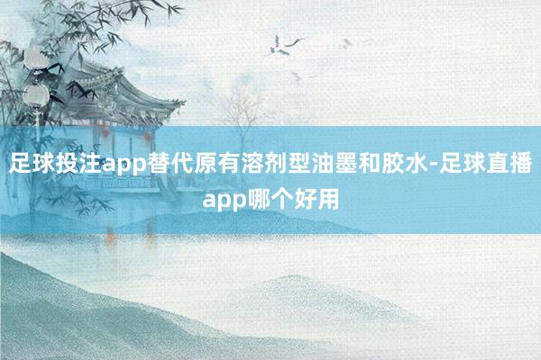 足球投注app替代原有溶剂型油墨和胶水-足球直播app哪个好用
