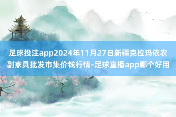 足球投注app2024年11月27日新疆克拉玛依农副家具批发市集价钱行情-足球直播app哪个好用