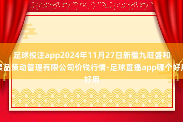 足球投注app2024年11月27日新疆九旺盛和果品策动管理有限公司价钱行情-足球直播app哪个好用