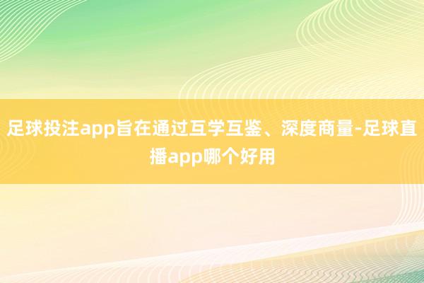 足球投注app旨在通过互学互鉴、深度商量-足球直播app哪个好用