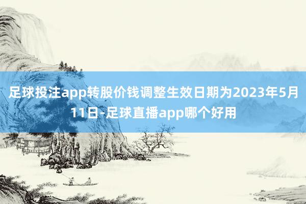 足球投注app转股价钱调整生效日期为2023年5月11日-足球直播app哪个好用