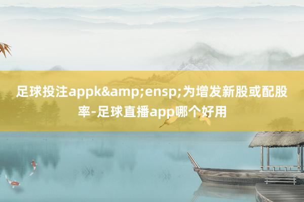 足球投注appk&ensp;为增发新股或配股率-足球直播app哪个好用