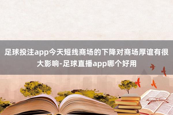 足球投注app今天短线商场的下降对商场厚谊有很大影响-足球直播app哪个好用