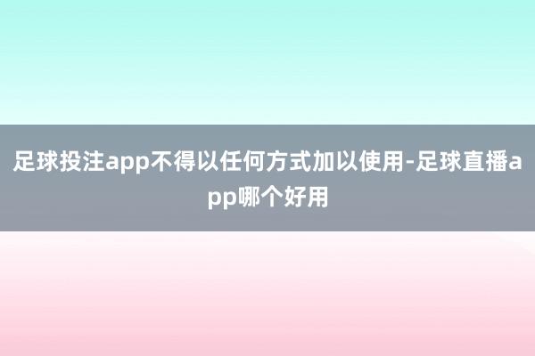 足球投注app不得以任何方式加以使用-足球直播app哪个好用