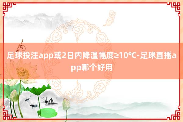 足球投注app或2日内降温幅度≥10℃-足球直播app哪个好用