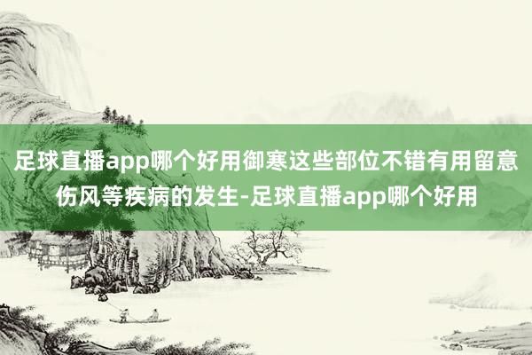 足球直播app哪个好用御寒这些部位不错有用留意伤风等疾病的发生-足球直播app哪个好用