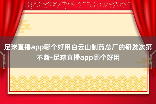足球直播app哪个好用白云山制药总厂的研发次第不断-足球直播app哪个好用