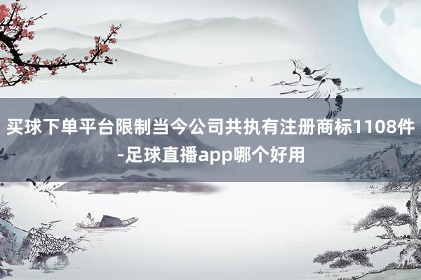 买球下单平台限制当今公司共执有注册商标1108件-足球直播app哪个好用