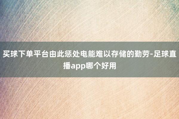 买球下单平台由此惩处电能难以存储的勤劳-足球直播app哪个好用