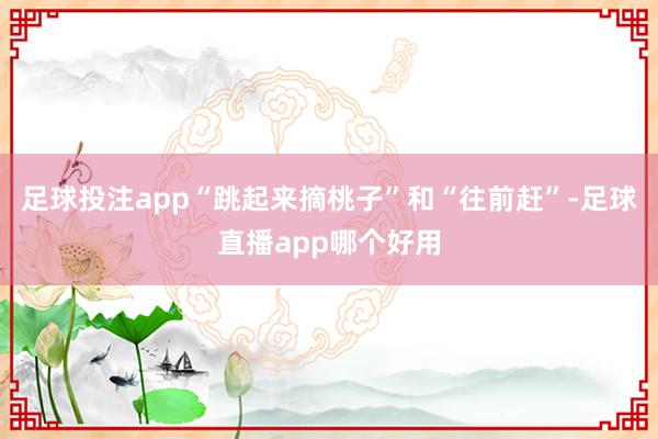 足球投注app“跳起来摘桃子”和“往前赶”-足球直播app哪个好用