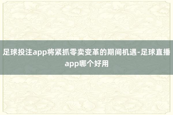 足球投注app将紧抓零卖变革的期间机遇-足球直播app哪个好用