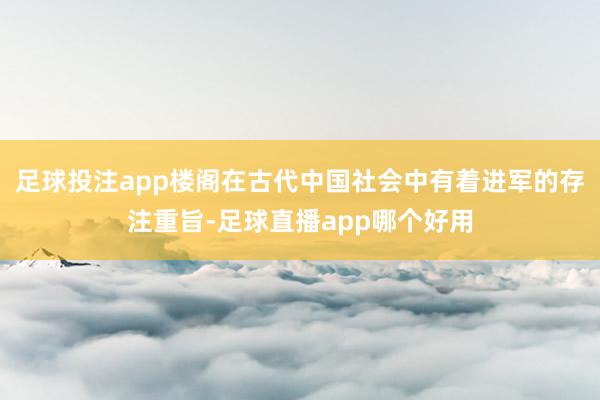 足球投注app楼阁在古代中国社会中有着进军的存注重旨-足球直播app哪个好用