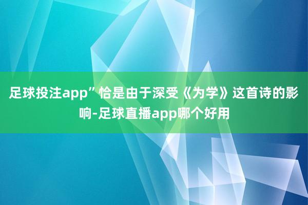 足球投注app”恰是由于深受《为学》这首诗的影响-足球直播app哪个好用