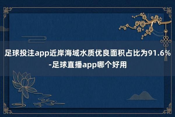 足球投注app近岸海域水质优良面积占比为91.6%-足球直播app哪个好用