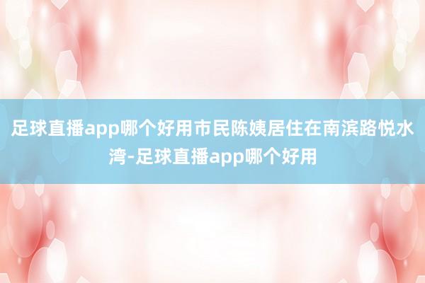 足球直播app哪个好用市民陈姨居住在南滨路悦水湾-足球直播app哪个好用