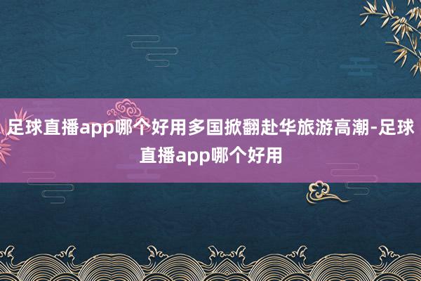 足球直播app哪个好用多国掀翻赴华旅游高潮-足球直播app哪个好用