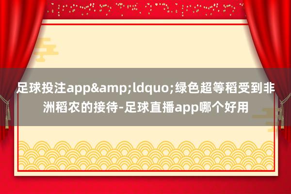 足球投注app&ldquo;绿色超等稻受到非洲稻农的接待-足球直播app哪个好用