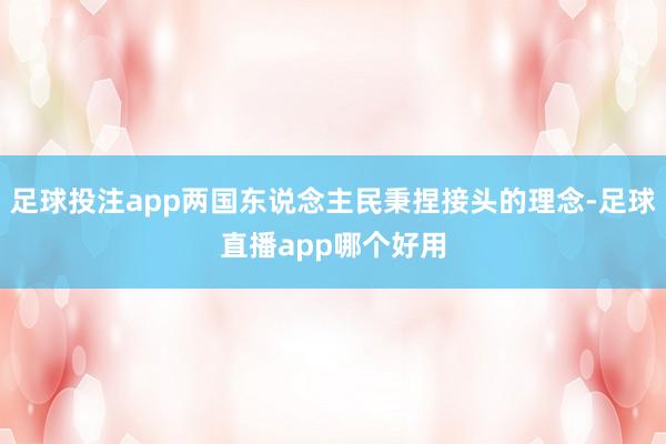 足球投注app两国东说念主民秉捏接头的理念-足球直播app哪个好用