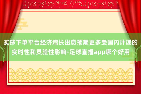 买球下单平台经济增长出息预期更多受国内计谋的实时性和灵验性影响-足球直播app哪个好用