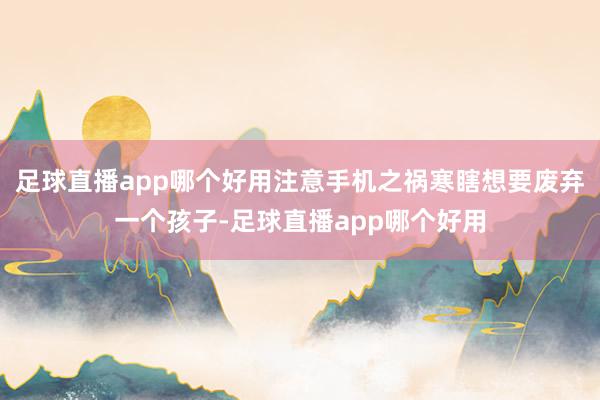 足球直播app哪个好用注意手机之祸寒瞎想要废弃一个孩子-足球直播app哪个好用