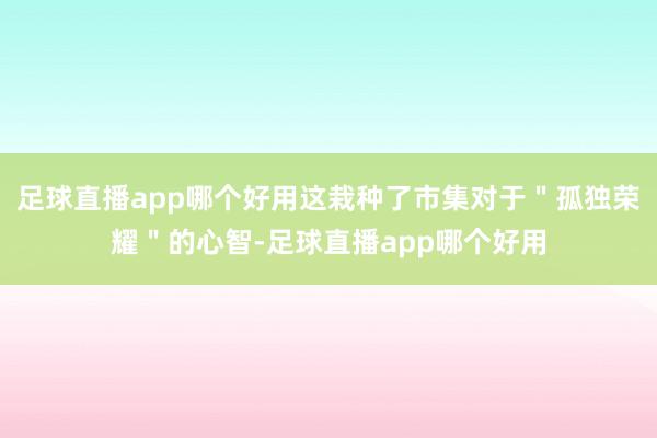 足球直播app哪个好用这栽种了市集对于＂孤独荣耀＂的心智-足球直播app哪个好用