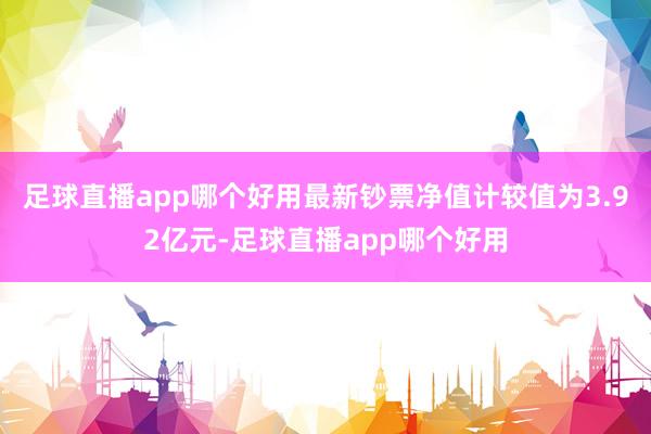 足球直播app哪个好用最新钞票净值计较值为3.92亿元-足球直播app哪个好用