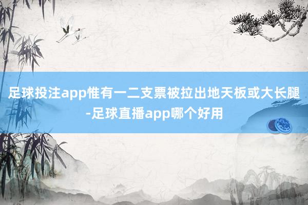 足球投注app惟有一二支票被拉出地天板或大长腿-足球直播app哪个好用