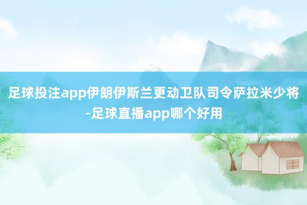 足球投注app伊朗伊斯兰更动卫队司令萨拉米少将-足球直播app哪个好用