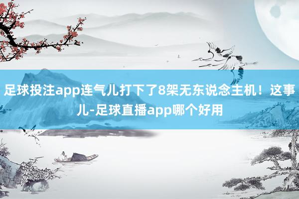足球投注app连气儿打下了8架无东说念主机！这事儿-足球直播app哪个好用