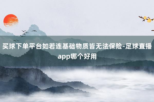 买球下单平台如若连基础物质皆无法保险-足球直播app哪个好用