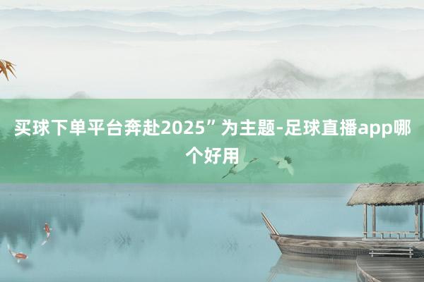 买球下单平台奔赴2025”为主题-足球直播app哪个好用