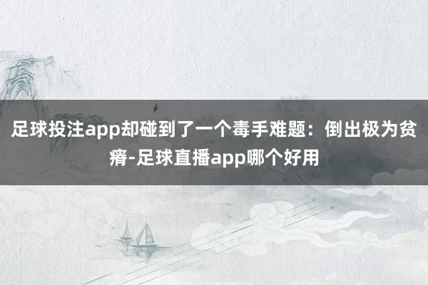 足球投注app却碰到了一个毒手难题：倒出极为贫瘠-足球直播app哪个好用