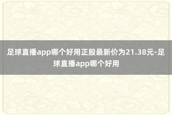 足球直播app哪个好用正股最新价为21.38元-足球直播app哪个好用