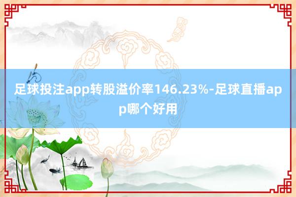 足球投注app转股溢价率146.23%-足球直播app哪个好用
