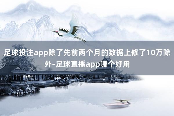 足球投注app除了先前两个月的数据上修了10万除外-足球直播app哪个好用