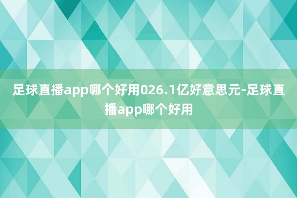 足球直播app哪个好用026.1亿好意思元-足球直播app哪个好用