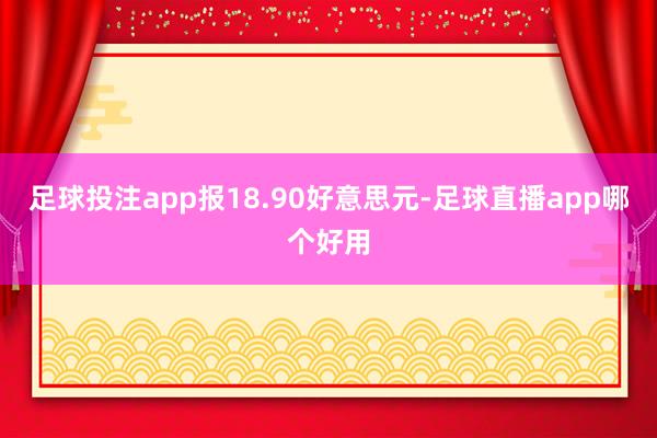 足球投注app报18.90好意思元-足球直播app哪个好用
