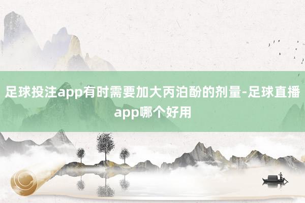 足球投注app有时需要加大丙泊酚的剂量-足球直播app哪个好用