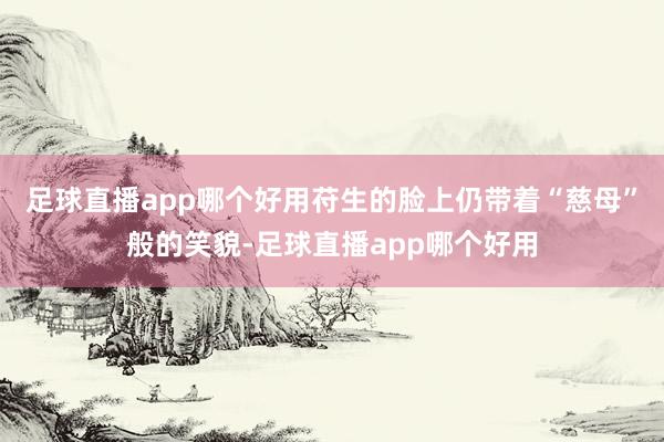 足球直播app哪个好用苻生的脸上仍带着“慈母”般的笑貌-足球直播app哪个好用