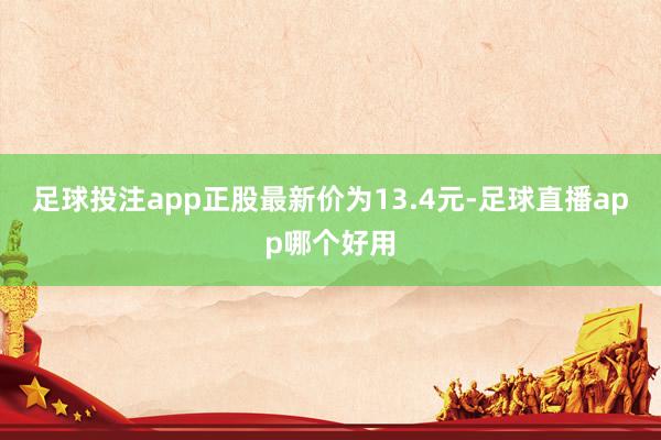 足球投注app正股最新价为13.4元-足球直播app哪个好用