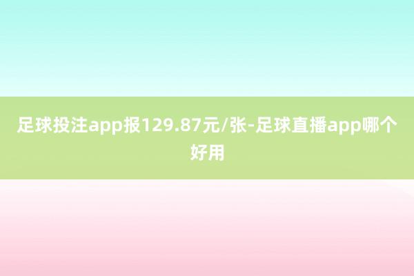 足球投注app报129.87元/张-足球直播app哪个好用