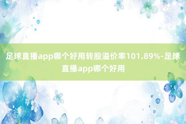 足球直播app哪个好用转股溢价率101.89%-足球直播app哪个好用