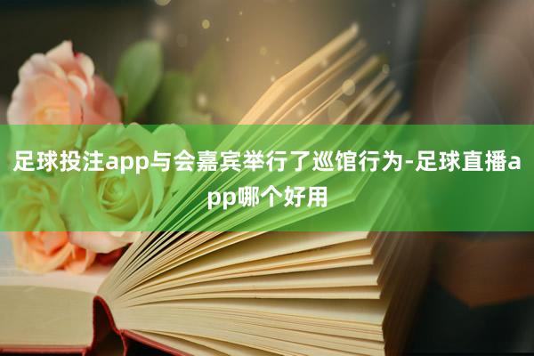 足球投注app与会嘉宾举行了巡馆行为-足球直播app哪个好用