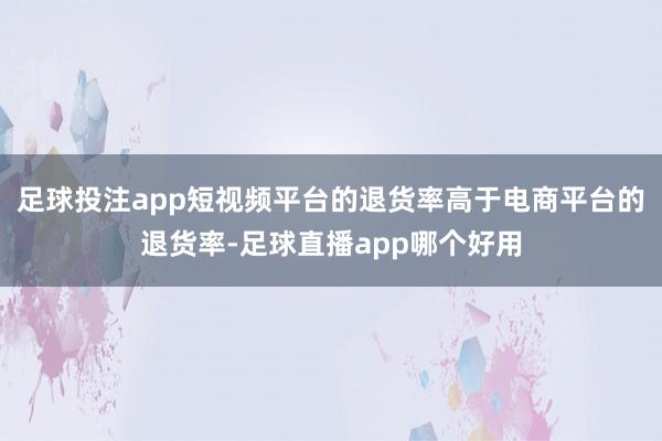 足球投注app短视频平台的退货率高于电商平台的退货率-足球直播app哪个好用