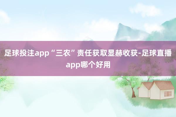 足球投注app“三农”责任获取显赫收获-足球直播app哪个好用