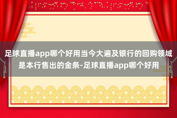 足球直播app哪个好用当今大遍及银行的回购领域是本行售出的金条-足球直播app哪个好用