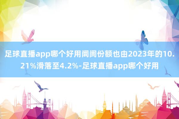 足球直播app哪个好用阛阓份额也由2023年的10.21%滑落至4.2%-足球直播app哪个好用